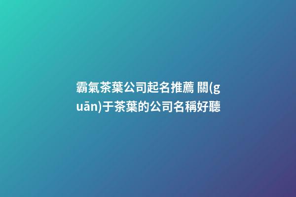 霸氣茶葉公司起名推薦 關(guān)于茶葉的公司名稱好聽-第1張-公司起名-玄機(jī)派
